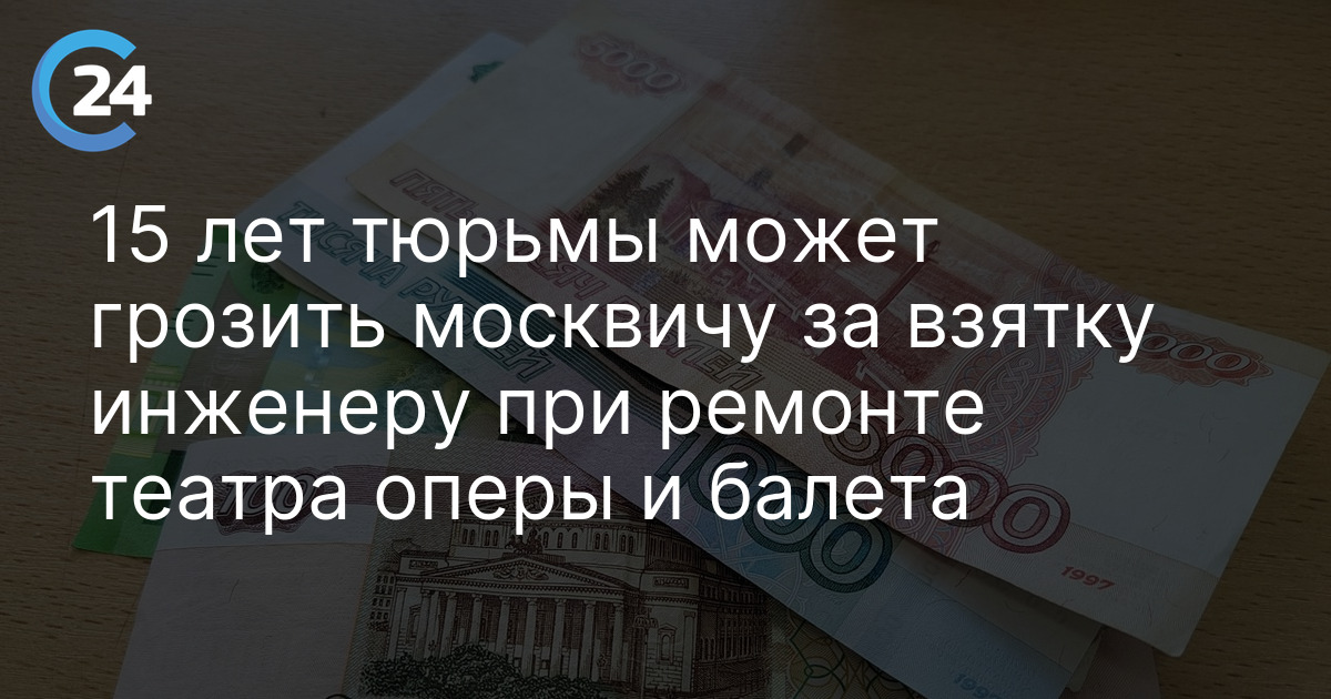 15 лет тюрьмы может грозить москвичу за взятку инженеру при ремонте театра оперы и балета