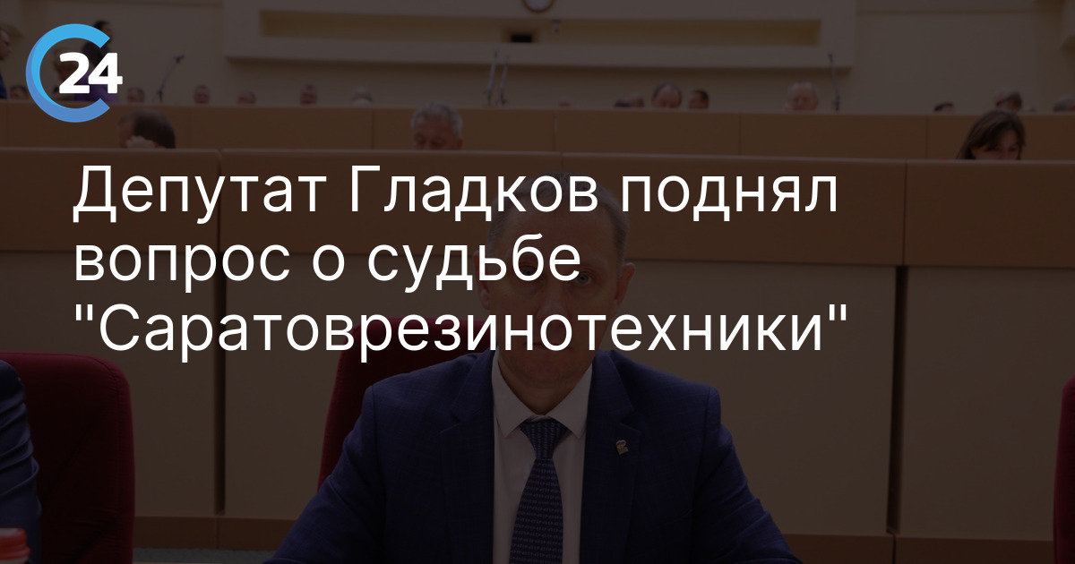 Депутат Гладков поднял вопрос о судьбе "Саратоврезинотехники"