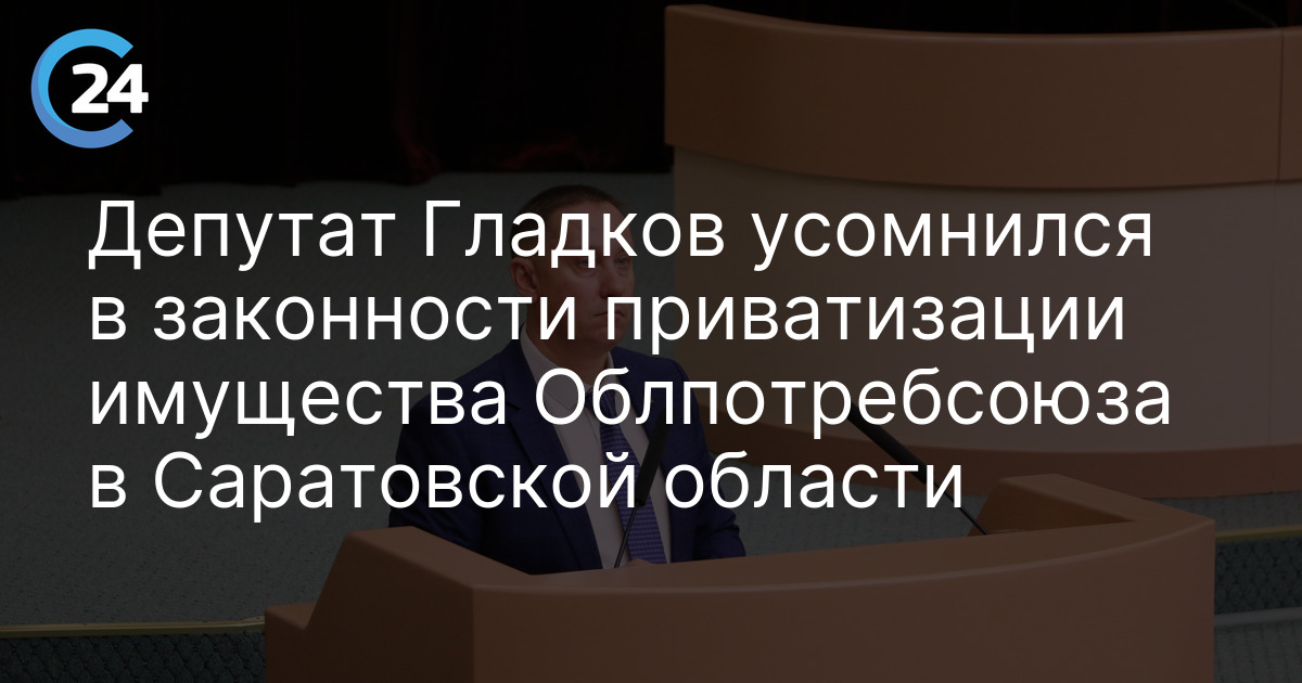 Депутат Гладков усомнился в законности приватизации имущества Облпотребсоюза в Саратовской области
