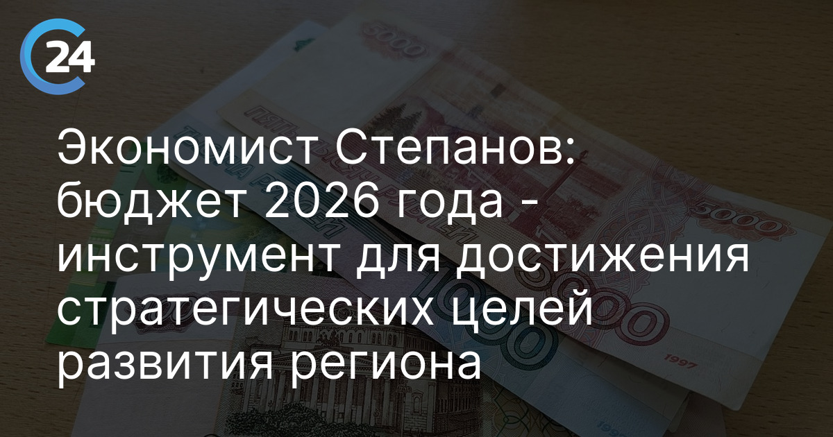Экономист Степанов: бюджет 2026 года - инструмент для достижения стратегических целей развития региона