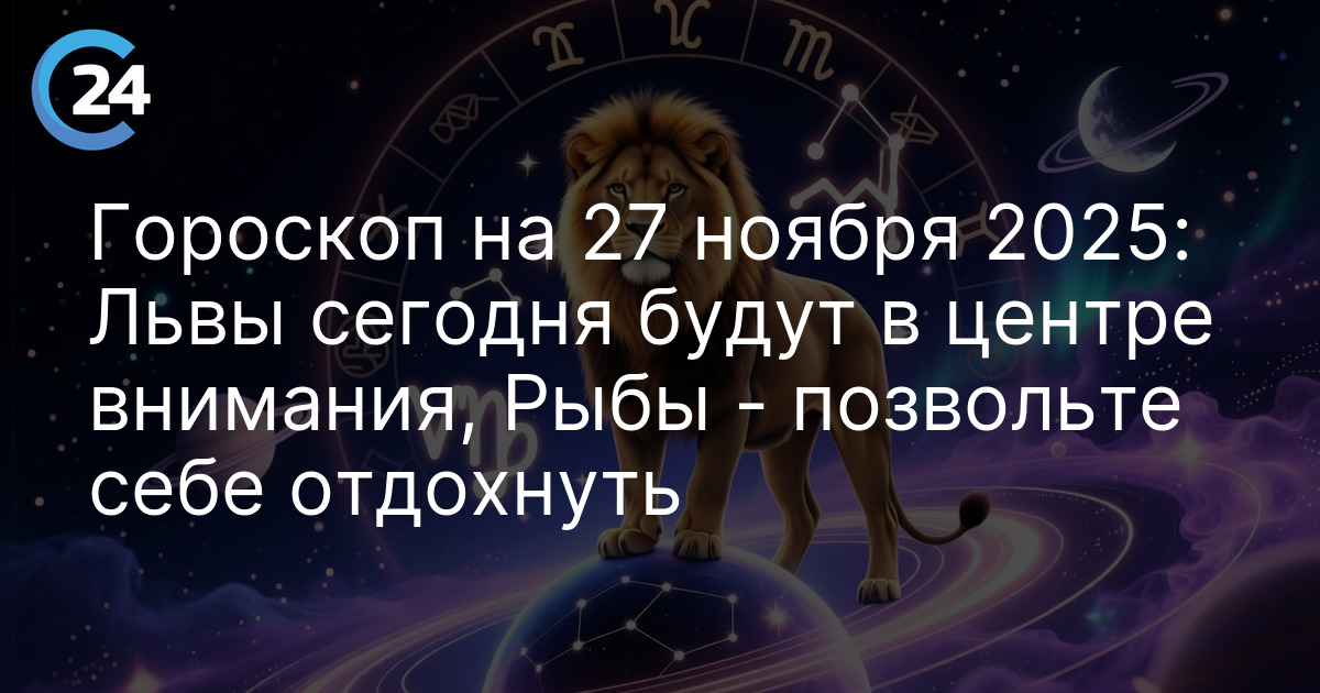 Гороскоп на 27 ноября 2025: Львы сегодня будут в центре внимания, Рыбы - позвольте себе отдохнуть