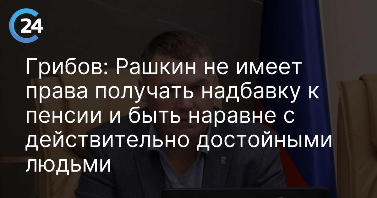 Грибов: Рашкин не имеет права получать надбавку к пенсии и быть наравне с действительно достойными людьми
