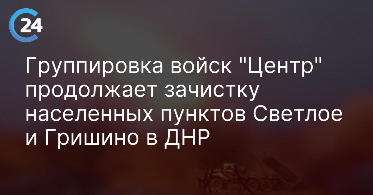 Группировка войск "Центр" продолжает зачистку населенных пунктов Светлое и Гришино в ДНР
