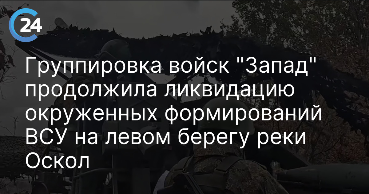 Группировка войск "Запад" продолжила ликвидацию окруженных формирований ВСУ на левом берегу реки Оскол
