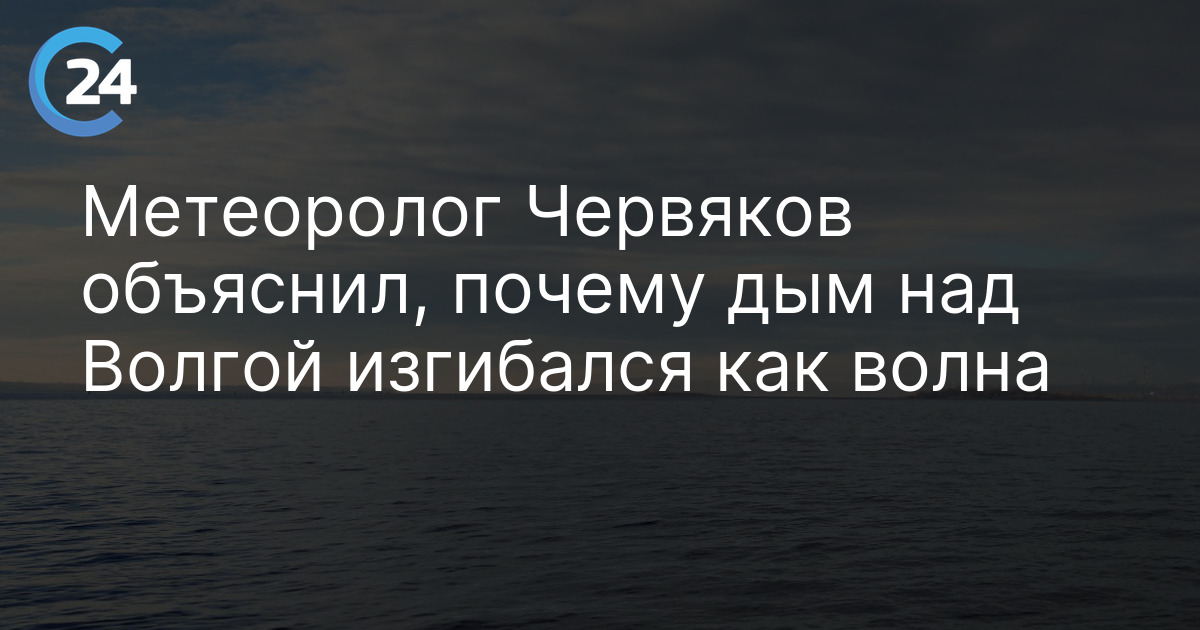 Метеоролог Червяков объяснил, почему дым над Волгой изгибался как волна