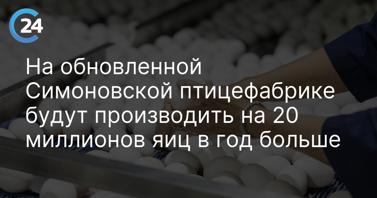 На обновленной Симоновской птицефабрике будут производить на 20 миллионов яиц в год больше