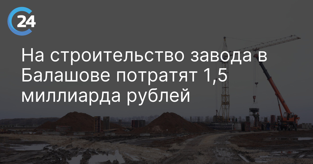 На строительство завода в Балашове потратят 1,5 миллиарда рублей