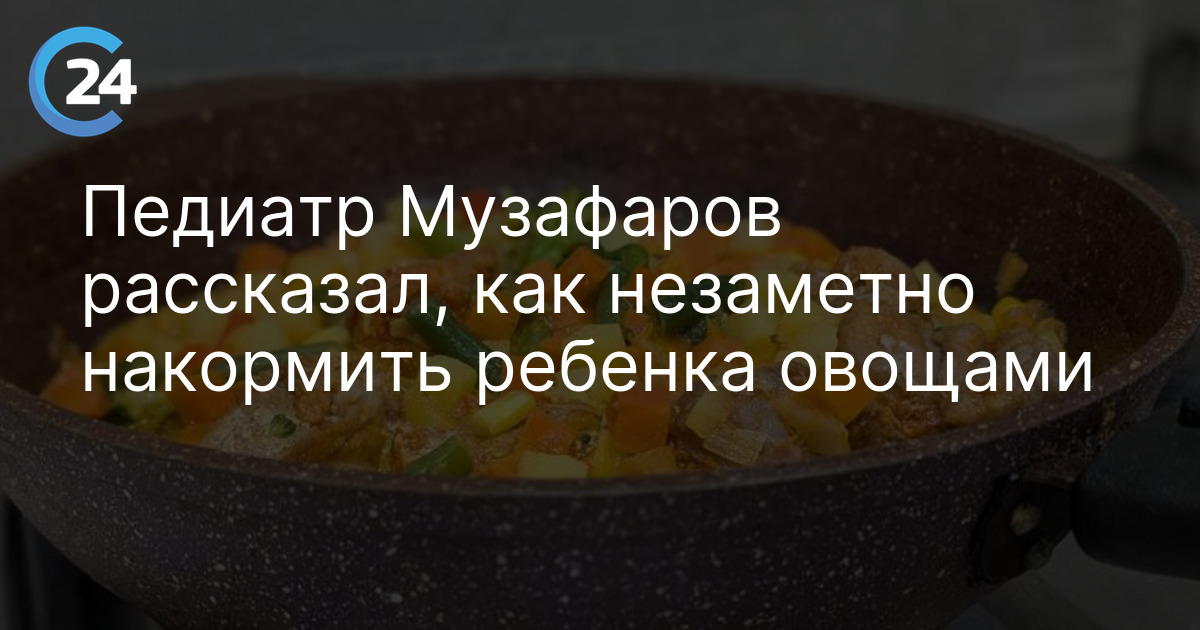 Педиатр Музафаров рассказал, как незаметно накормить ребенка овощами