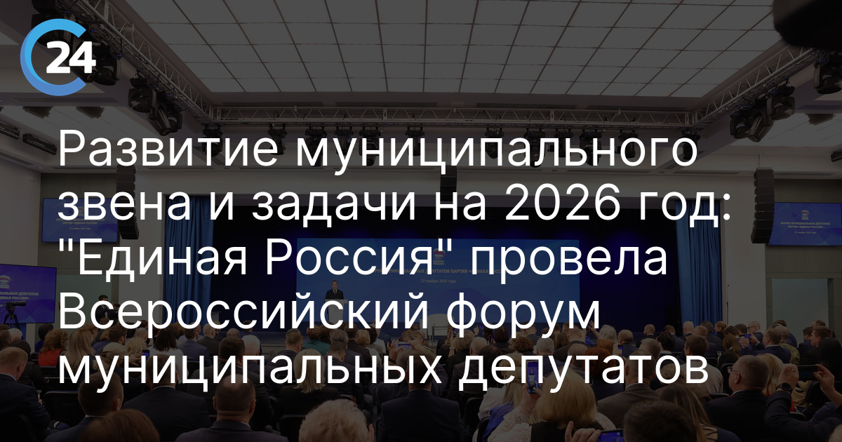 Развитие муниципального звена и задачи на 2026 год: "Единая Россия" провела Всероссийский форум муниципальных депутатов