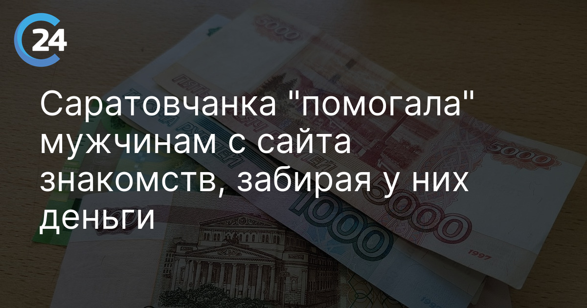 Саратовчанка "помогала" мужчинам с сайта знакомств, забирая у них деньги