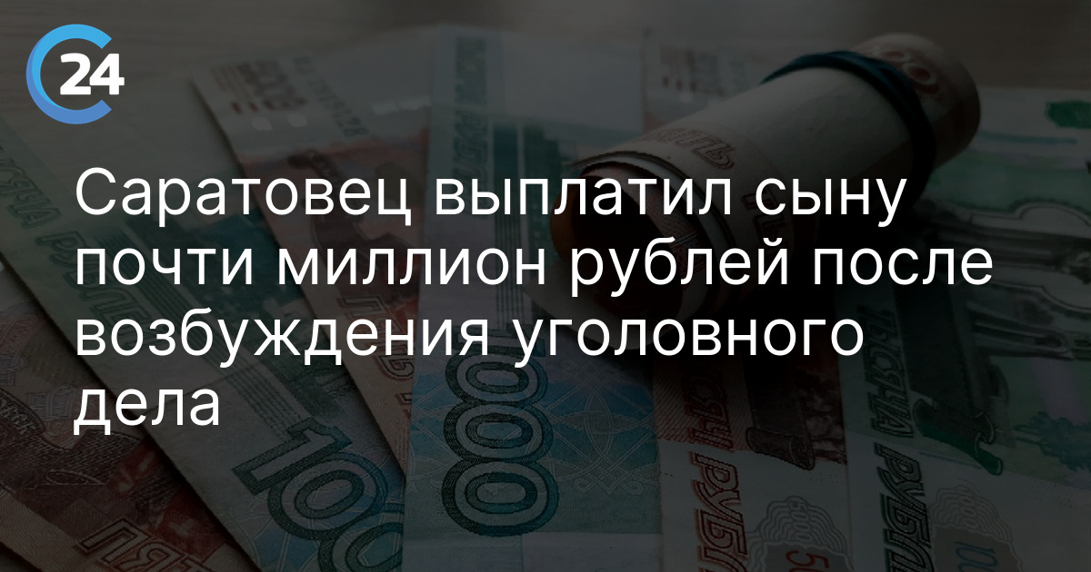 Саратовец выплатил сыну почти миллион рублей после возбуждения уголовного дела