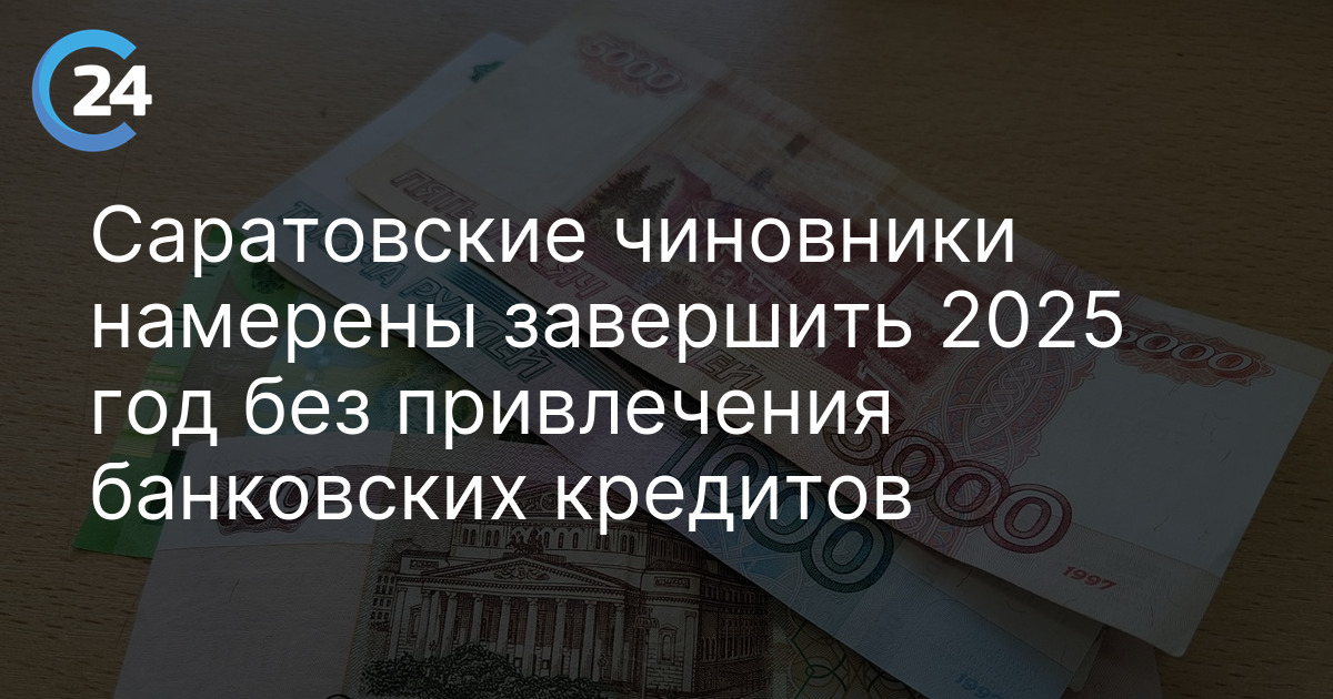 Саратовские чиновники намерены завершить 2025 год без привлечения банковских кредитов