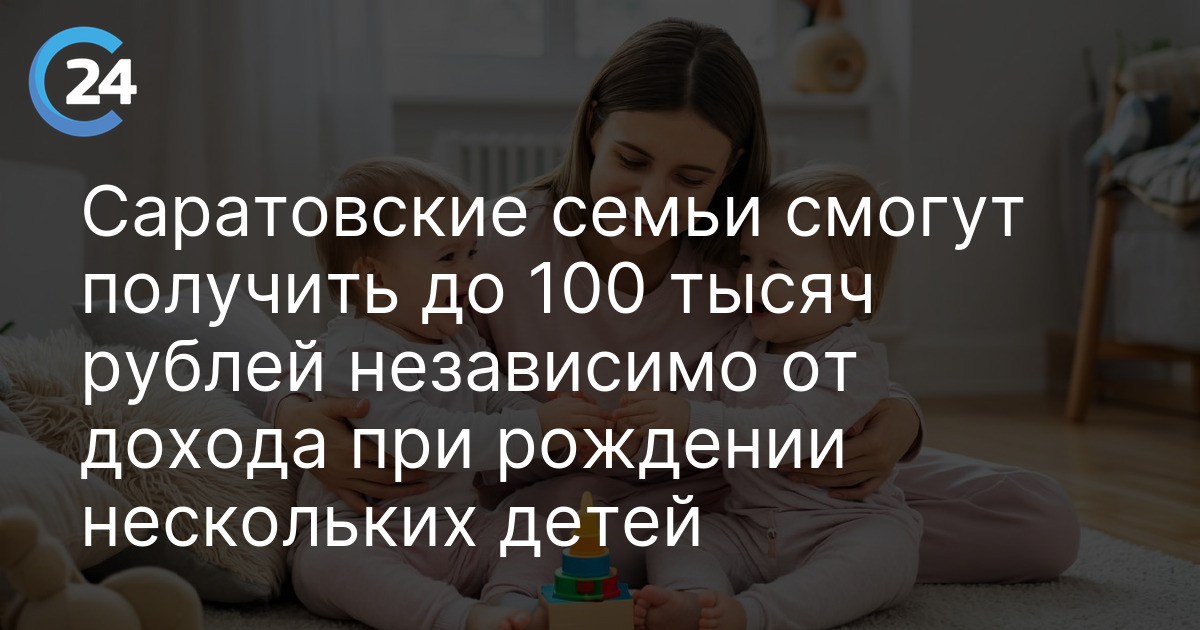 Саратовские семьи смогут получить до 100 тысяч рублей независимо от дохода при рождении нескольких детей