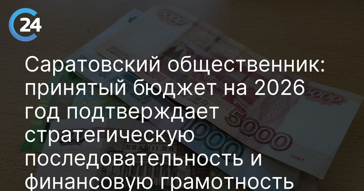 Саратовский общественник: принятый бюджет на 2026 год подтверждает стратегическую последовательность и финансовую грамотность курса