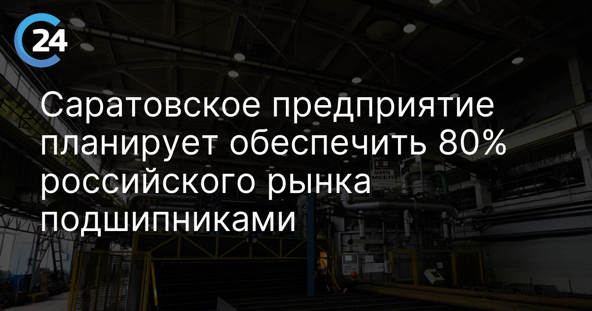 Саратовское предприятие планирует обеспечить 80% российского рынка подшипниками
