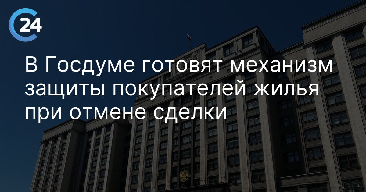 В Госдуме готовят механизм защиты покупателей жилья при отмене сделки