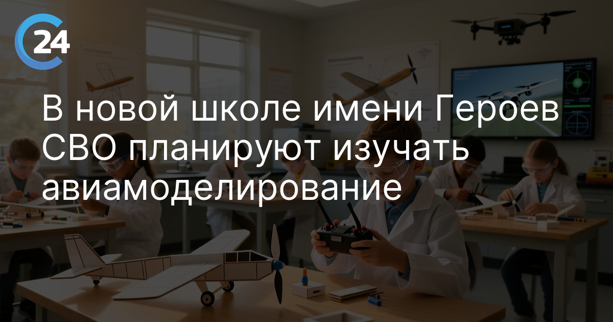 В новой школе имени Героев СВО планируют изучать авиамоделирование