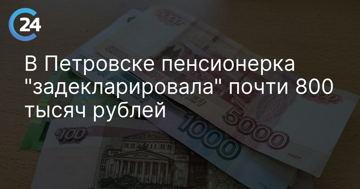 В Петровске пенсионерка "задекларировала" почти 800 тысяч рублей