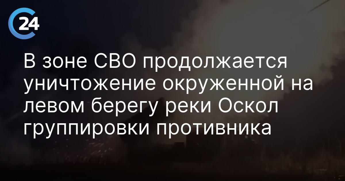 В зоне СВО продолжается уничтожение окруженной на левом берегу реки Оскол группировки противника