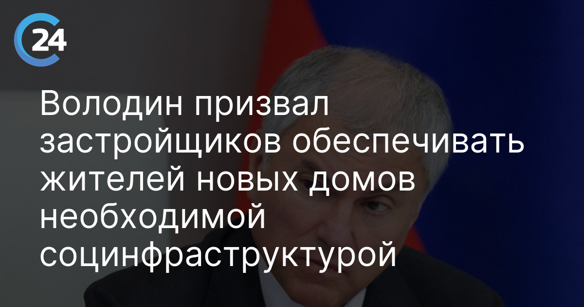Володин призвал застройщиков обеспечивать жителей новых домов необходимой социнфраструктурой