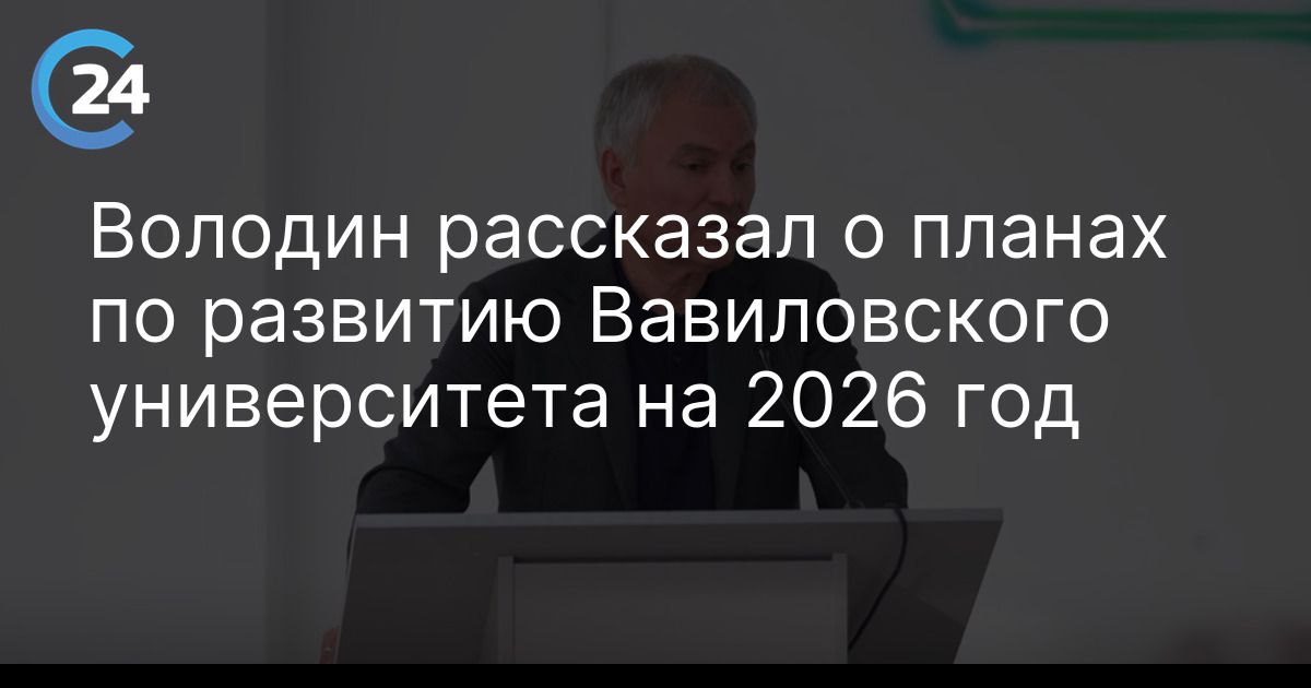 Володин рассказал о планах по развитию Вавиловского университета на 2026 год