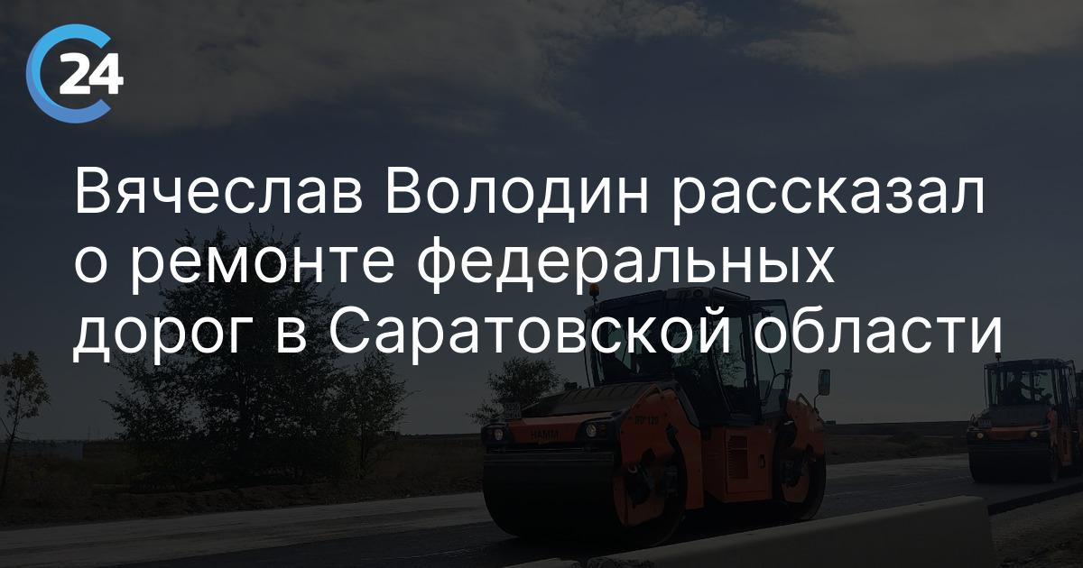 Вячеслав Володин рассказал о ремонте федеральных дорог в Саратовской области