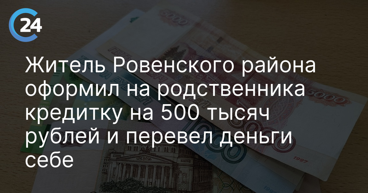Житель Ровенского района оформил на родственника кредитку на 500 тысяч рублей и перевел деньги себе