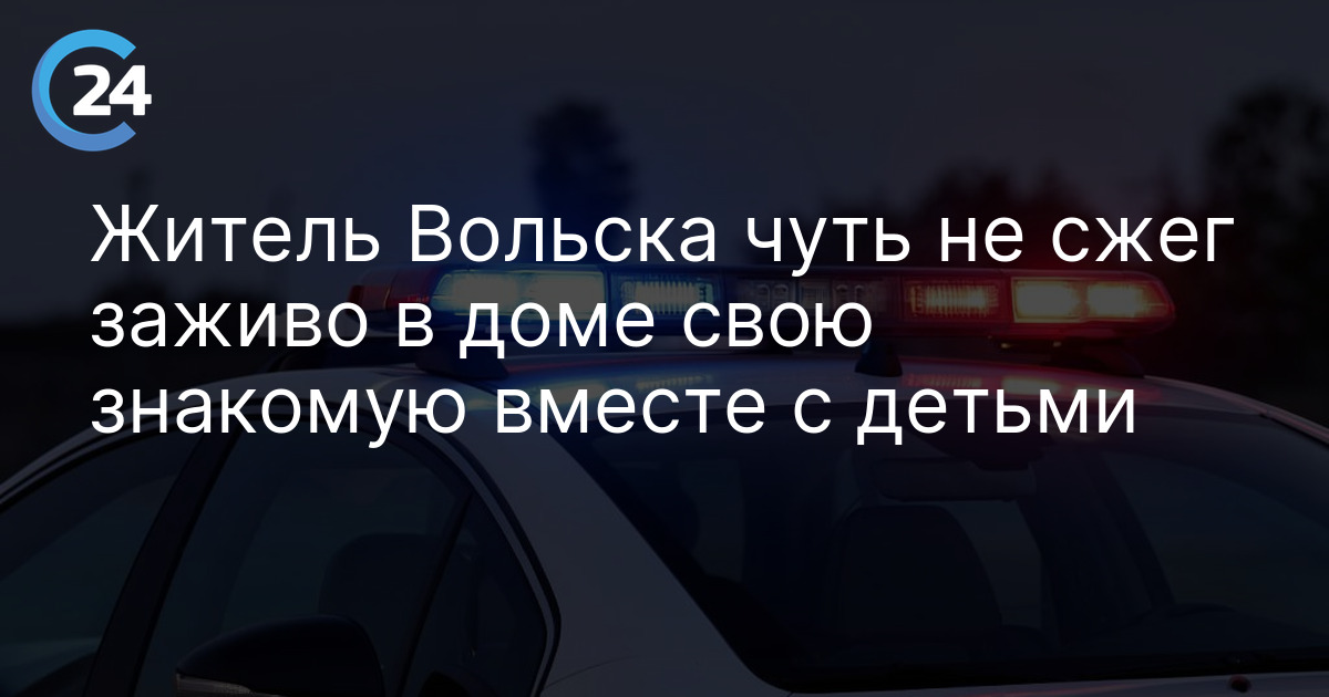 Житель Вольска чуть не сжег заживо в доме свою знакомую вместе с детьми